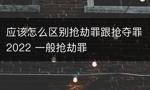 应该怎么区别抢劫罪跟抢夺罪2022 一般抢劫罪