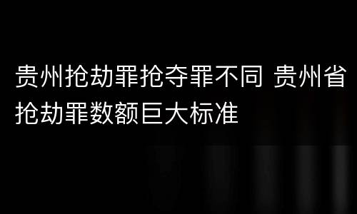 贵州抢劫罪抢夺罪不同 贵州省抢劫罪数额巨大标准