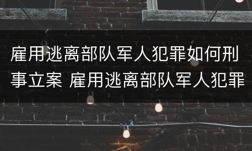 雇用逃离部队军人犯罪如何刑事立案 雇用逃离部队军人犯罪如何刑事立案