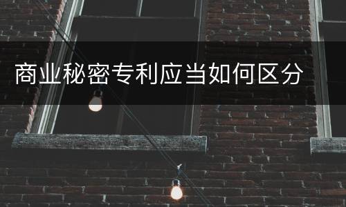 商业秘密专利应当如何区分