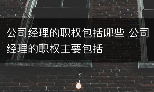 公司经理的职权包括哪些 公司经理的职权主要包括
