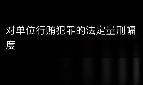 对单位行贿犯罪的法定量刑幅度