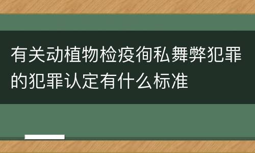 有关动植物检疫徇私舞弊犯罪的犯罪认定有什么标准