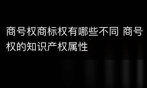 商号权商标权有哪些不同 商号权的知识产权属性