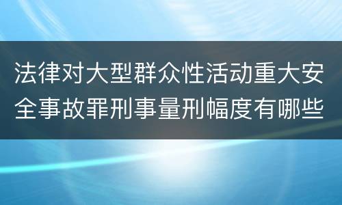 法律对大型群众性活动重大安全事故罪刑事量刑幅度有哪些