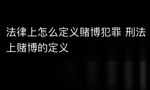 法律上怎么定义赌博犯罪 刑法上赌博的定义