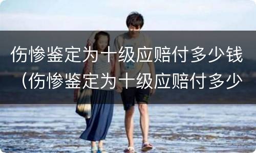 伤惨鉴定为十级应赔付多少钱（伤惨鉴定为十级应赔付多少钱）