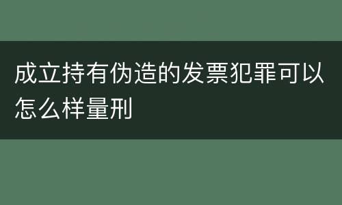 成立持有伪造的发票犯罪可以怎么样量刑