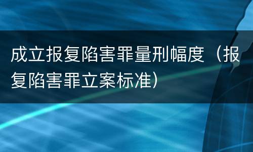 成立报复陷害罪量刑幅度（报复陷害罪立案标准）