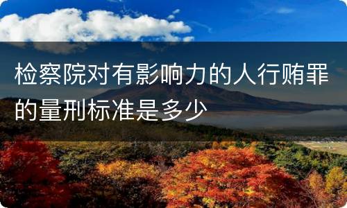 检察院对有影响力的人行贿罪的量刑标准是多少
