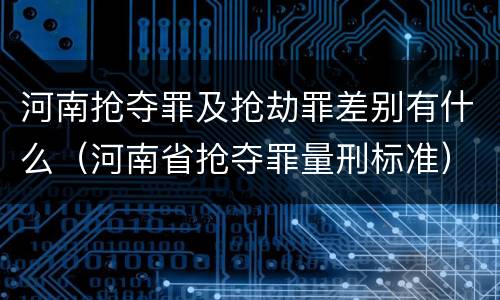 河南抢夺罪及抢劫罪差别有什么（河南省抢夺罪量刑标准）