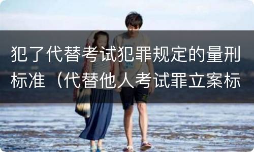 犯了代替考试犯罪规定的量刑标准（代替他人考试罪立案标准）