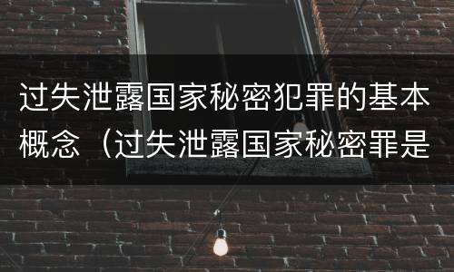 过失泄露国家秘密犯罪的基本概念（过失泄露国家秘密罪是指）