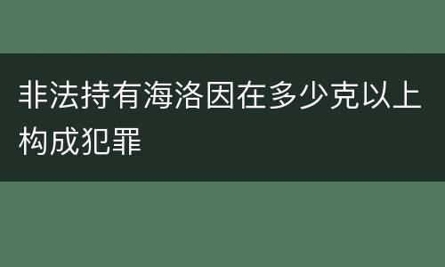 非法持有海洛因在多少克以上构成犯罪