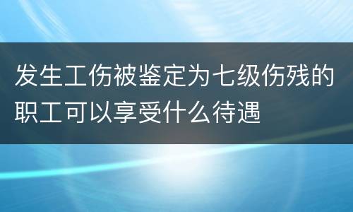 发生工伤被鉴定为七级伤残的职工可以享受什么待遇