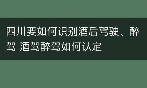 四川要如何识别酒后驾驶、醉驾 酒驾醉驾如何认定