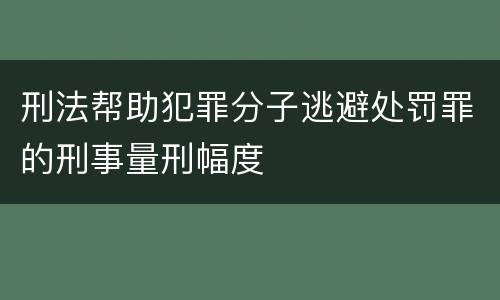 刑法帮助犯罪分子逃避处罚罪的刑事量刑幅度