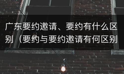 广东要约邀请、要约有什么区别（要约与要约邀请有何区别?）