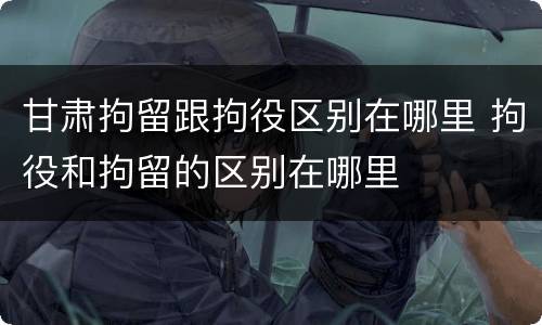 甘肃拘留跟拘役区别在哪里 拘役和拘留的区别在哪里