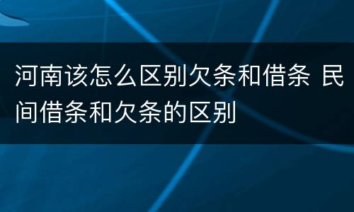 河南该怎么区别欠条和借条 民间借条和欠条的区别