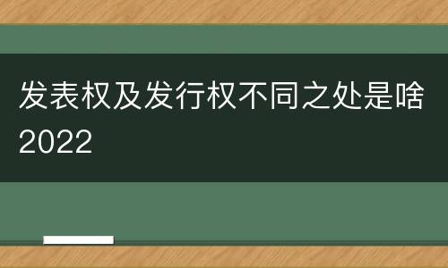 发表权及发行权不同之处是啥2022