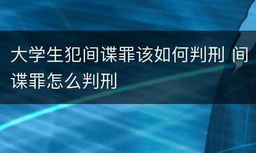大学生犯间谍罪该如何判刑 间谍罪怎么判刑