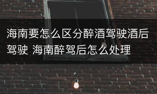 海南要怎么区分醉酒驾驶酒后驾驶 海南醉驾后怎么处理