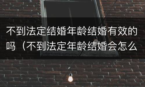 不到法定结婚年龄结婚有效的吗（不到法定年龄结婚会怎么样）