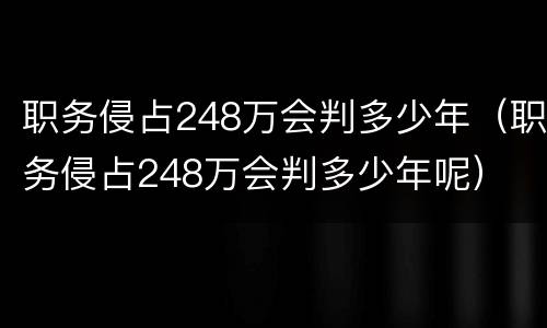 职务侵占248万会判多少年（职务侵占248万会判多少年呢）