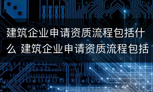 建筑企业申请资质流程包括什么 建筑企业申请资质流程包括什么项目