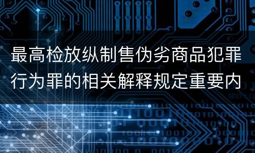最高检放纵制售伪劣商品犯罪行为罪的相关解释规定重要内容是什么