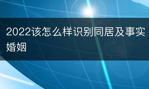 2022该怎么样识别同居及事实婚姻