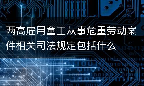 两高雇用童工从事危重劳动案件相关司法规定包括什么
