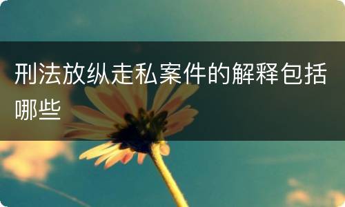 刑法放纵走私案件的解释包括哪些