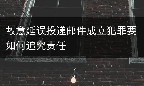 故意延误投递邮件成立犯罪要如何追究责任