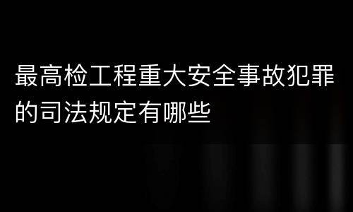 最高检工程重大安全事故犯罪的司法规定有哪些