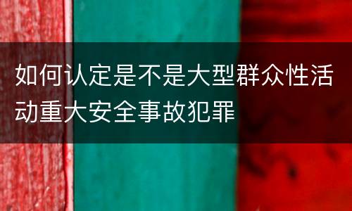 如何认定是不是大型群众性活动重大安全事故犯罪