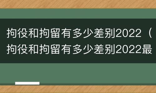 拘役和拘留有多少差别2022（拘役和拘留有多少差别2022最新）