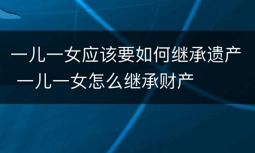 一儿一女应该要如何继承遗产 一儿一女怎么继承财产