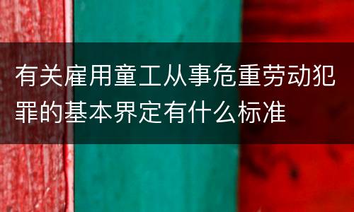 有关雇用童工从事危重劳动犯罪的基本界定有什么标准