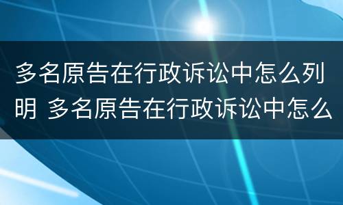 多名原告在行政诉讼中怎么列明 多名原告在行政诉讼中怎么列明案件