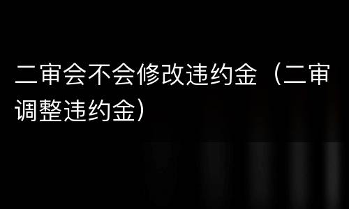 二审会不会修改违约金（二审调整违约金）