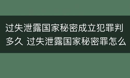 过失泄露国家秘密成立犯罪判多久 过失泄露国家秘密罪怎么判