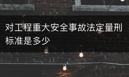 对工程重大安全事故法定量刑标准是多少