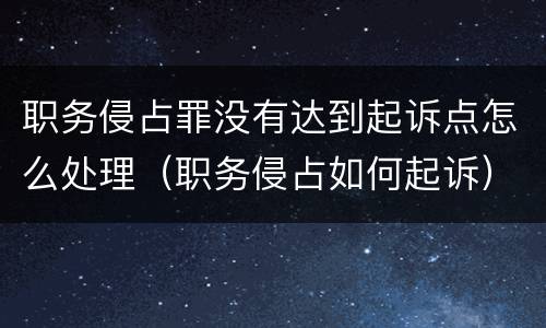 职务侵占罪没有达到起诉点怎么处理（职务侵占如何起诉）