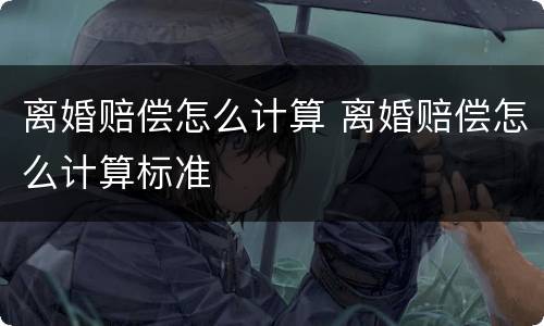 离婚赔偿怎么计算 离婚赔偿怎么计算标准