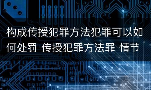 构成传授犯罪方法犯罪可以如何处罚 传授犯罪方法罪 情节严重