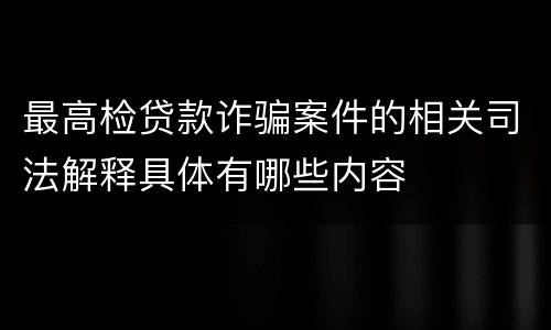 最高检贷款诈骗案件的相关司法解释具体有哪些内容