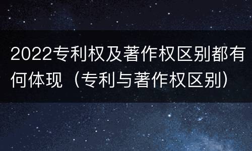 2022专利权及著作权区别都有何体现（专利与著作权区别）