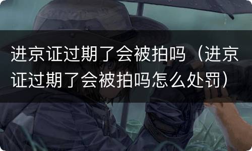 进京证过期了会被拍吗（进京证过期了会被拍吗怎么处罚）